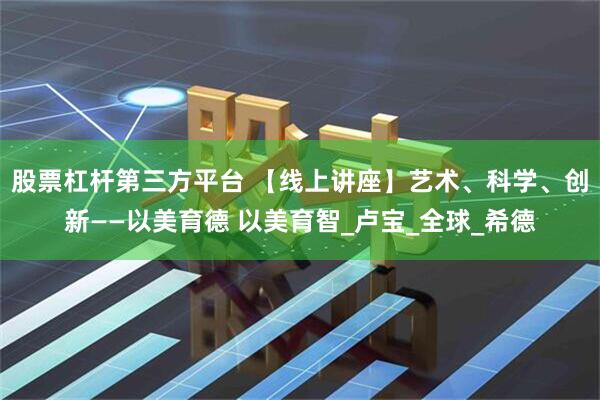 股票杠杆第三方平台 【线上讲座】艺术、科学、创新——以美育德 以美育智_卢宝_全球_希德