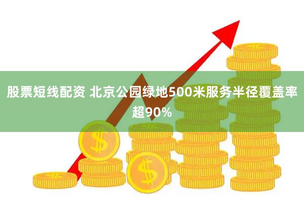 股票短线配资 北京公园绿地500米服务半径覆盖率超90%