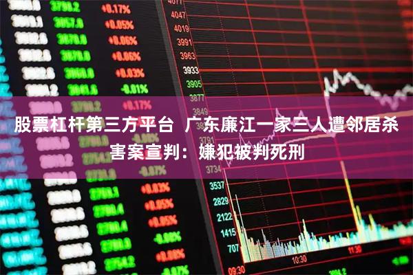 股票杠杆第三方平台  广东廉江一家三人遭邻居杀害案宣判：嫌犯被判死刑