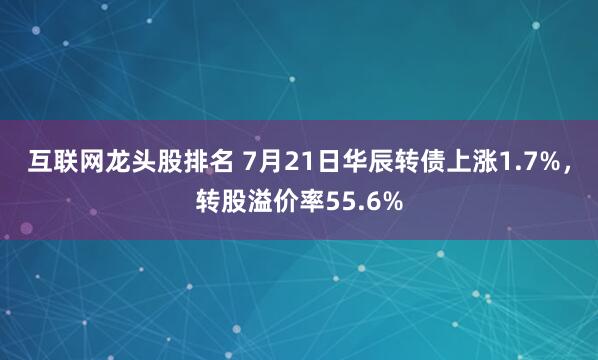 互联网龙头股排名 7月21日华辰转债上涨1.7%，转股溢价率55.6%