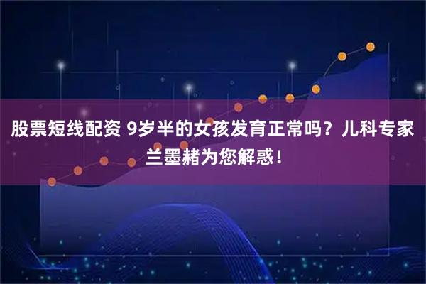 股票短线配资 9岁半的女孩发育正常吗?儿科专家兰墨赭为您解惑!