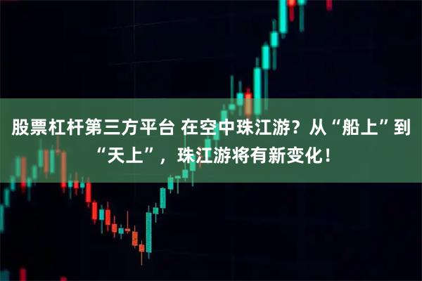 股票杠杆第三方平台 在空中珠江游？从“船上”到“天上”，珠江游将有新变化！