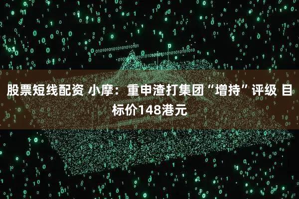 股票短线配资 小摩:重申渣打集团“增持”评级 目标价148港元