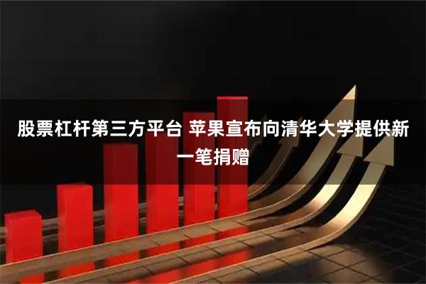 股票杠杆第三方平台 苹果宣布向清华大学提供新一笔捐赠