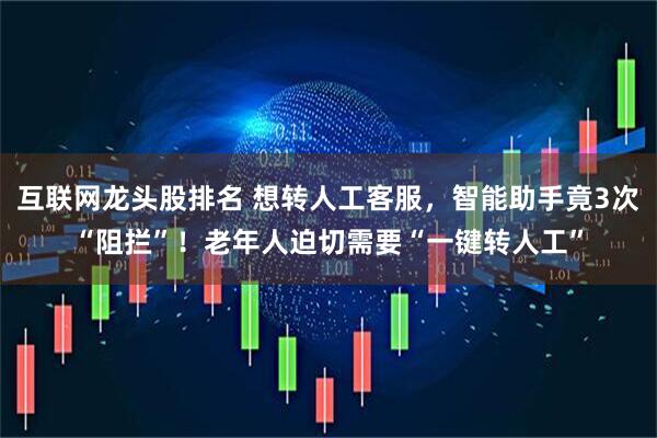 互联网龙头股排名 想转人工客服，智能助手竟3次“阻拦”！老年人迫切需要“一键转人工”