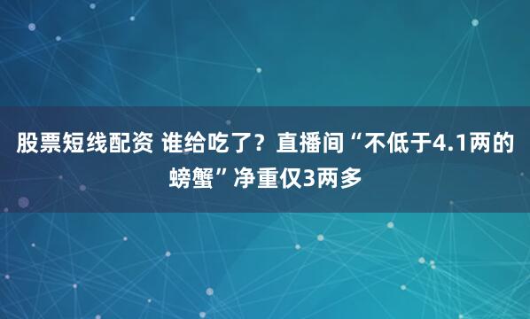 股票短线配资 谁给吃了？直播间“不低于4.1两的螃蟹”净重仅3两多