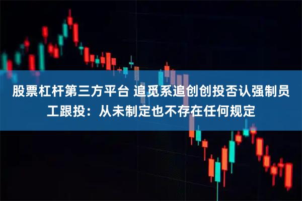 股票杠杆第三方平台 追觅系追创创投否认强制员工跟投：从未制定也不存在任何规定