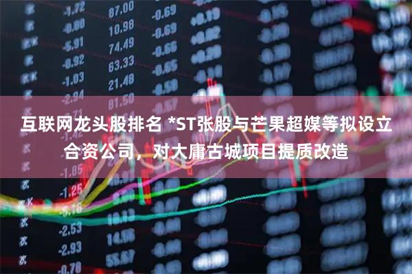 互联网龙头股排名 *ST张股与芒果超媒等拟设立合资公司，对大庸古城项目提质改造