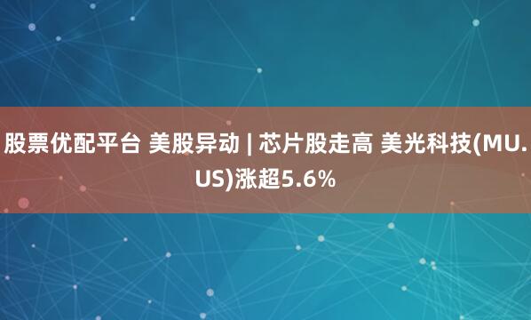 股票优配平台 美股异动 | 芯片股走高 美光科技(MU.US)涨超5.6%