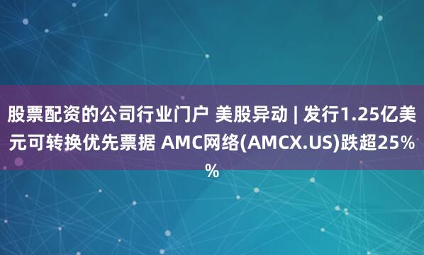 股票配资的公司行业门户 美股异动 | 发行1.25亿美元可转换优先票据 AMC网络(AMCX.US)跌超25%