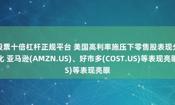 股票十倍杠杆正规平台 美国高利率施压下零售股表现分化 亚马逊(AMZN.US)、好市多(COST.US)等表现亮眼