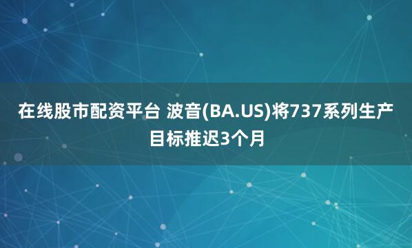 在线股市配资平台 波音(BA.US)将737系列生产目标推迟3个月