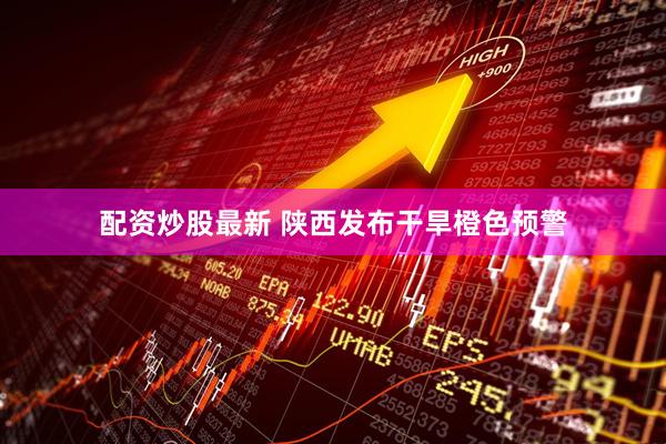 配资炒股最新 陕西发布干旱橙色预警