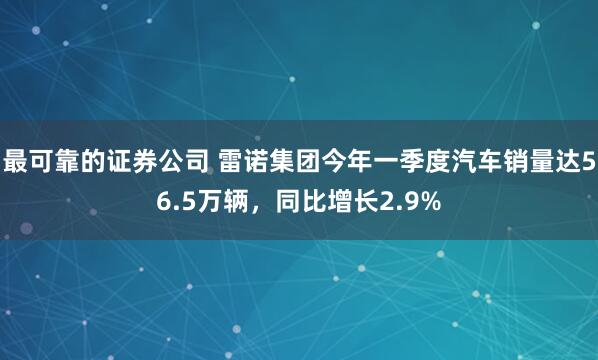 最可靠的证券公司 雷诺集团今年一季度汽车销量达56.5万辆，同比增长2.9%