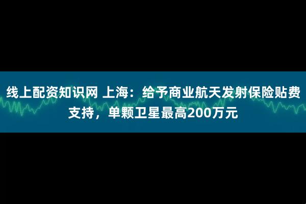 线上配资知识网 上海：给予商业航天发射保险贴费支持，单颗卫星最高200万元