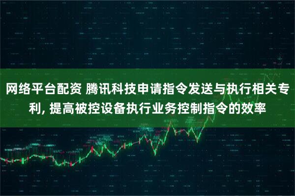 网络平台配资 腾讯科技申请指令发送与执行相关专利, 提高被控设备执行业务控制指令的效率