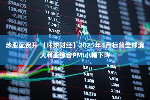 炒股配资开 【环球财经】2025年4月标普全球澳大利亚综合PMI小幅下降
