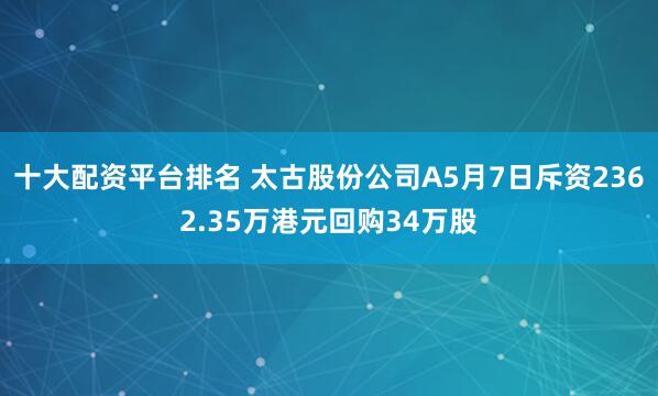 十大配资平台排名 太古股份公司A5月7日斥资2362.35万港元回购34万股