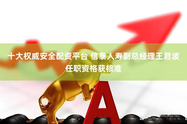 十大权威安全配资平台 信泰人寿副总经理王君波任职资格获核准