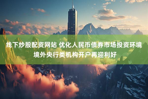 线下炒股配资网站 优化人民币债券市场投资环境 境外央行类机构开户再迎利好
