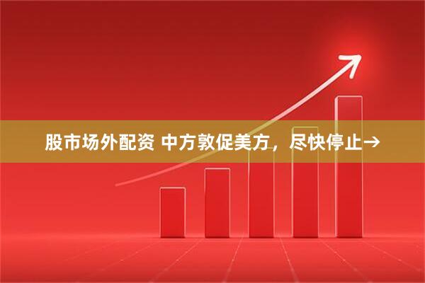 股市场外配资 中方敦促美方，尽快停止→