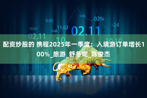 配资炒股的 携程2025年一季度：入境游订单增长100%_旅游_舒冬妮_陈俊杰