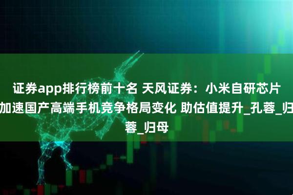 证券app排行榜前十名 天风证券：小米自研芯片或加速国产高端手机竞争格局变化 助估值提升_孔蓉_归母
