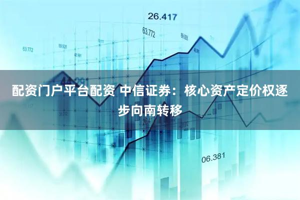 配资门户平台配资 中信证券：核心资产定价权逐步向南转移