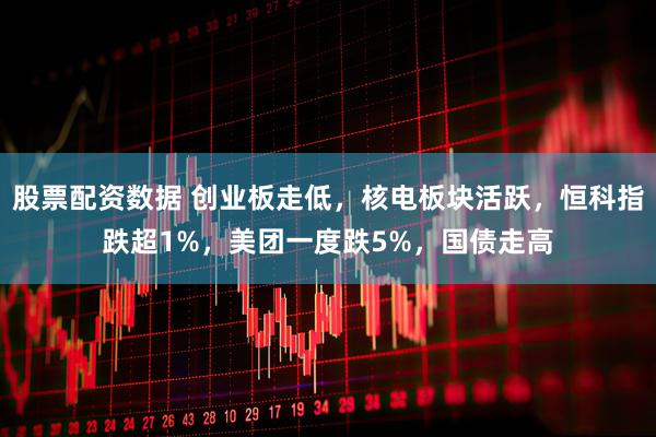 股票配资数据 创业板走低，核电板块活跃，恒科指跌超1%，美团一度跌5%，国债走高
