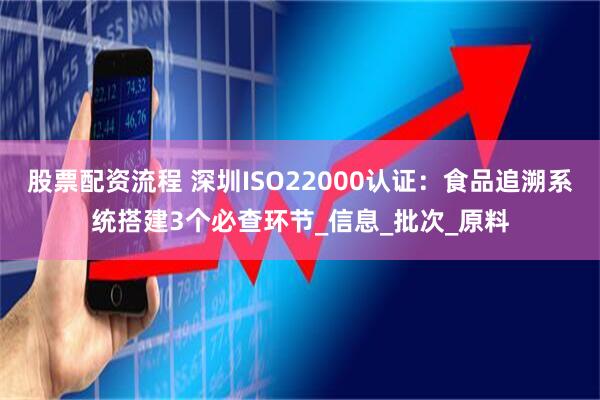 股票配资流程 深圳ISO22000认证：食品追溯系统搭建3个必查环节_信息_批次_原料