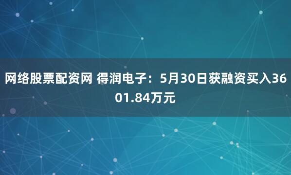 网络股票配资网 得润电子：5月30日获融资买入3601.84万元