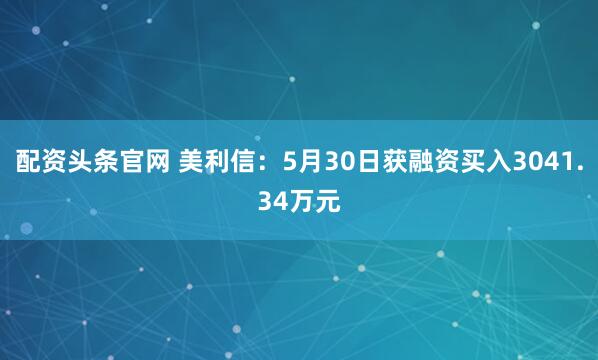 配资头条官网 美利信：5月30日获融资买入3041.34万元