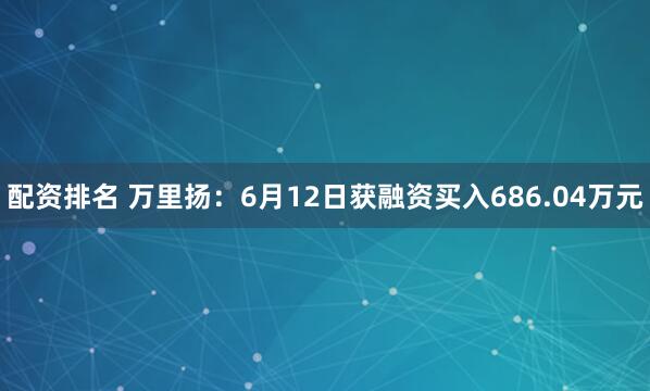 配资排名 万里扬：6月12日获融资买入686.04万元