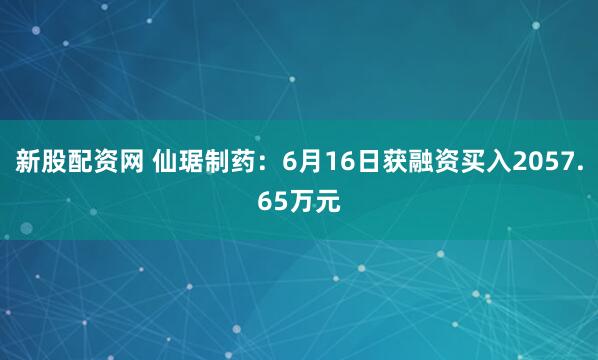 新股配资网 仙琚制药：6月16日获融资买入2057.65万元