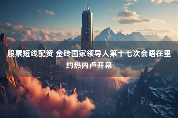 股票短线配资 金砖国家领导人第十七次会晤在里约热内卢开幕
