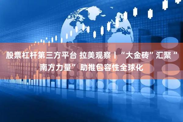 股票杠杆第三方平台 拉美观察丨“大金砖”汇聚“南方力量” 助推包容性全球化