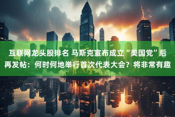 互联网龙头股排名 马斯克宣布成立“美国党”后再发帖：何时何地举行首次代表大会？将非常有趣