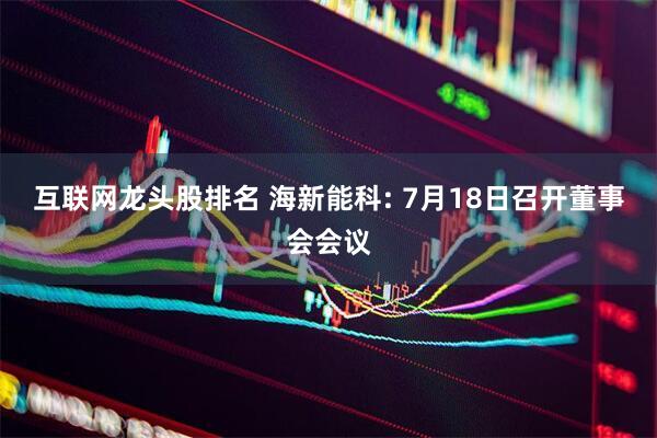互联网龙头股排名 海新能科: 7月18日召开董事会会议