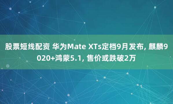 股票短线配资 华为Mate XTs定档9月发布, 麒麟9020+鸿蒙5.1, 售价或跌破2万