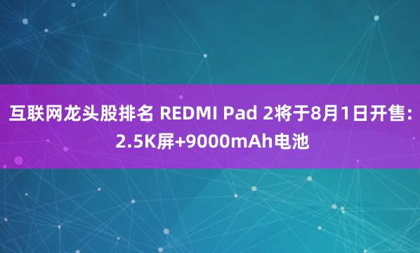 互联网龙头股排名 REDMI Pad 2将于8月1日开售: 2.5K屏+9000mAh电池