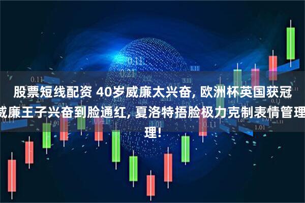 股票短线配资 40岁威廉太兴奋, 欧洲杯英国获冠威廉王子兴奋到脸通红, 夏洛特捂脸极力克制表情管理!