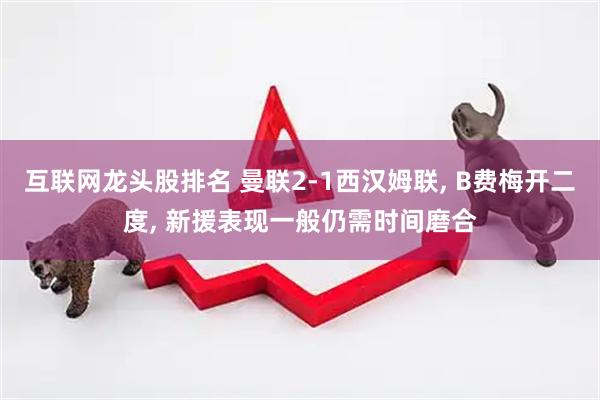 互联网龙头股排名 曼联2-1西汉姆联, B费梅开二度, 新援表现一般仍需时间磨合
