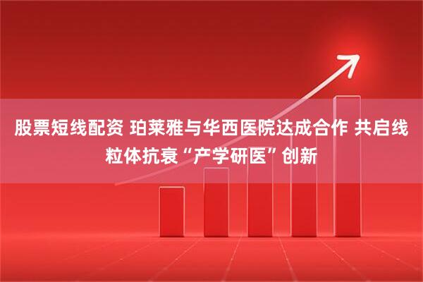 股票短线配资 珀莱雅与华西医院达成合作 共启线粒体抗衰“产学研医”创新