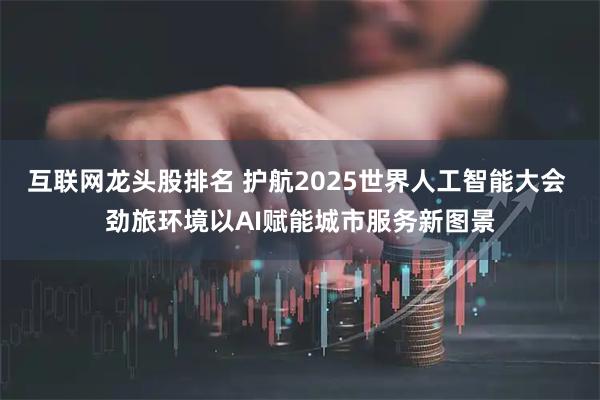 互联网龙头股排名 护航2025世界人工智能大会 劲旅环境以AI赋能城市服务新图景