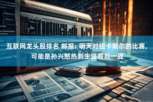 互联网龙头股排名 邮报: 明天对纽卡斯尔的比赛, 可能是孙兴慜热刺生涯最后一战