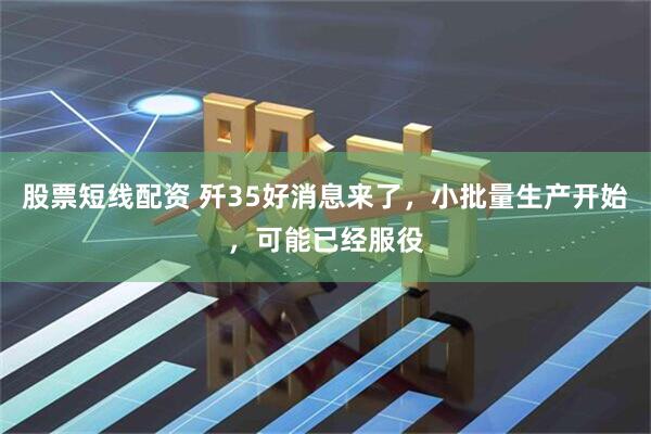 股票短线配资 歼35好消息来了，小批量生产开始，可能已经服役