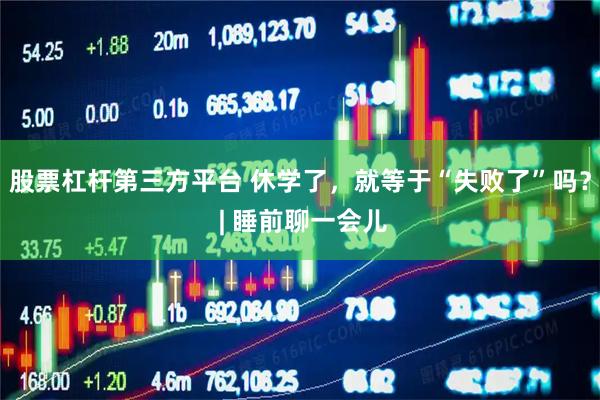 股票杠杆第三方平台 休学了，就等于“失败了”吗？ | 睡前聊一会儿