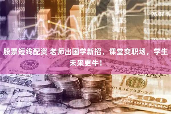 股票短线配资 老师出国学新招，课堂变职场，学生未来更牛！