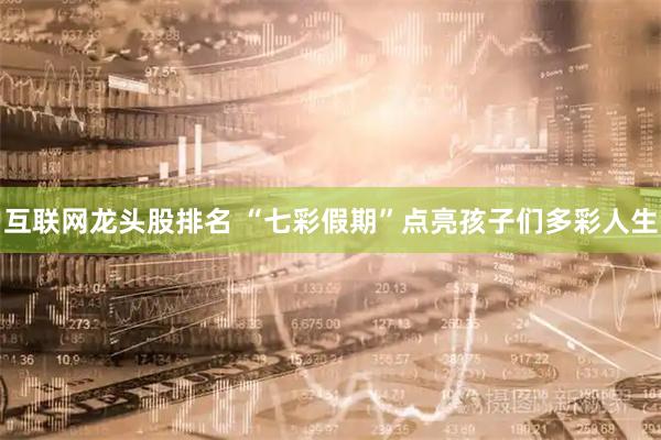 互联网龙头股排名 “七彩假期”点亮孩子们多彩人生