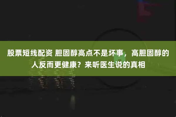 股票短线配资 胆固醇高点不是坏事，高胆固醇的人反而更健康？来听医生说的真相